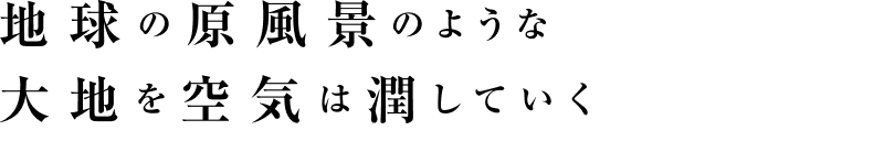 地球の原風景のような大地を空気は潤していく